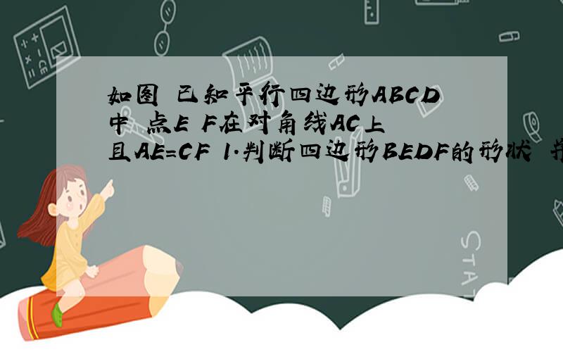 如图 已知平行四边形ABCD中 点E F在对角线AC上 且AE=CF 1.判断四边形BEDF的形状 并说明理由