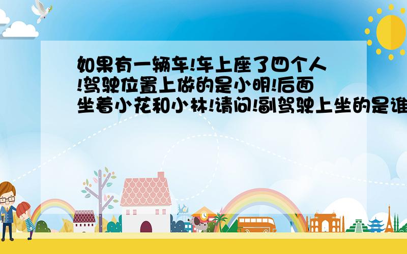 如果有一辆车!车上座了四个人!驾驶位置上做的是小明!后面坐着小花和小林!请问!副驾驶上坐的是谁?