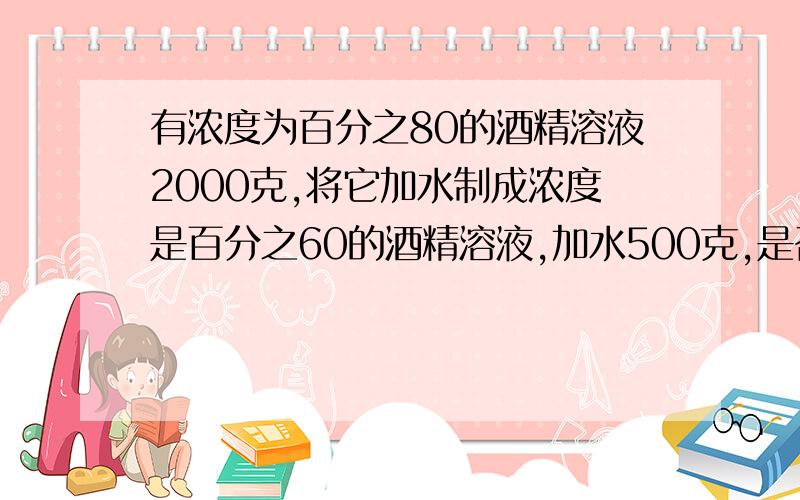 有浓度为百分之80的酒精溶液2000克,将它加水制成浓度是百分之60的酒精溶液,加水500克,是否过量