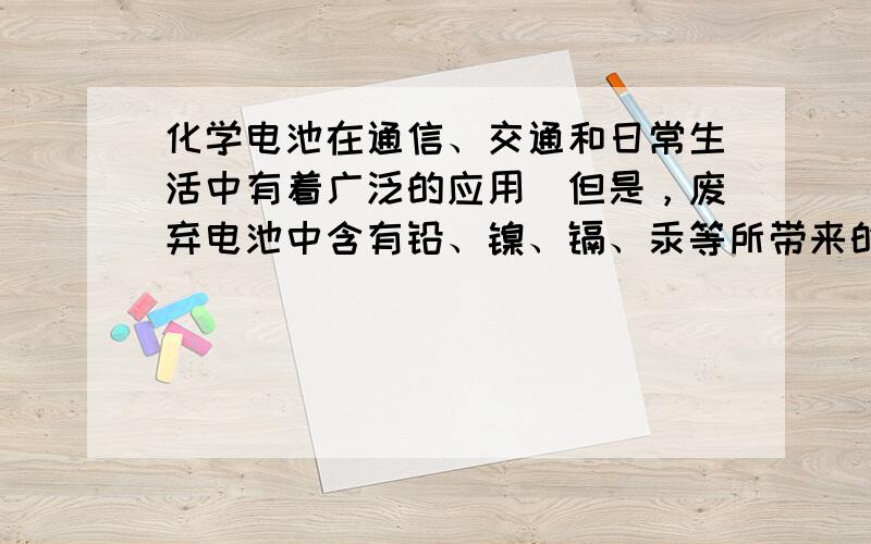 化学电池在通信、交通和日常生活中有着广泛的应用．但是，废弃电池中含有铅、镍、镉、汞等所带来的环境污染问题也日益突出．为了