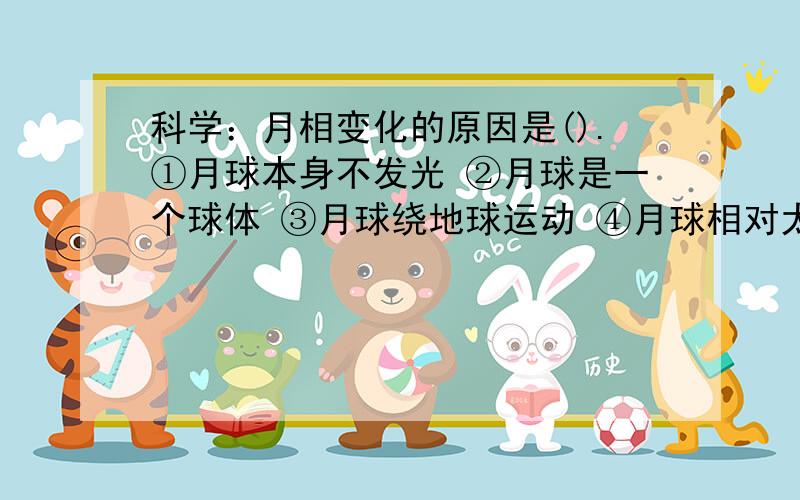 科学：月相变化的原因是().①月球本身不发光 ②月球是一个球体 ③月球绕地球运动 ④月球相对太阳位置的变化A.①② B.