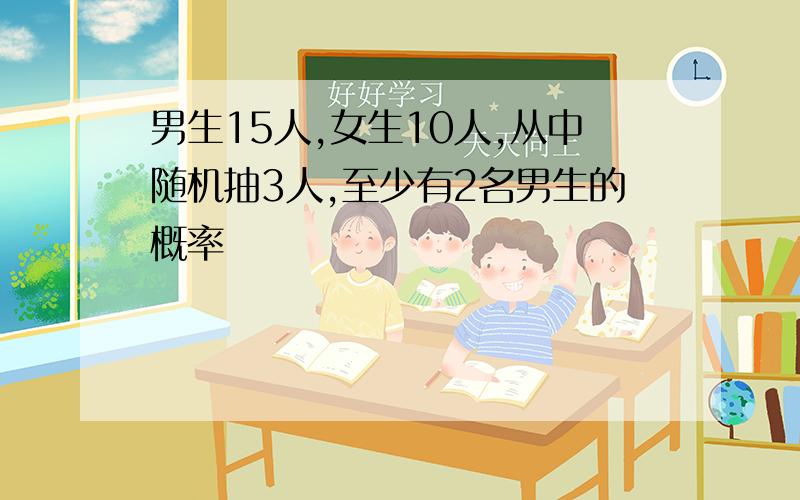 男生15人,女生10人,从中随机抽3人,至少有2名男生的概率