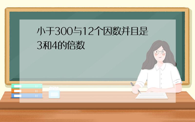 小于300与12个因数并且是3和4的倍数