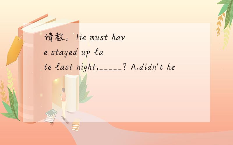 请教：He must have stayed up late last night,_____? A.didn't he