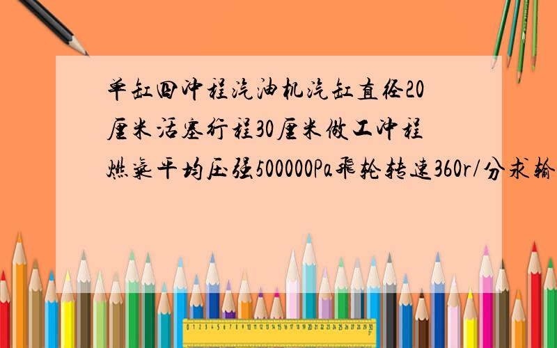 单缸四冲程汽油机汽缸直径20厘米活塞行程30厘米做工冲程燃气平均压强500000Pa飞轮转速360r/分求输出功率?