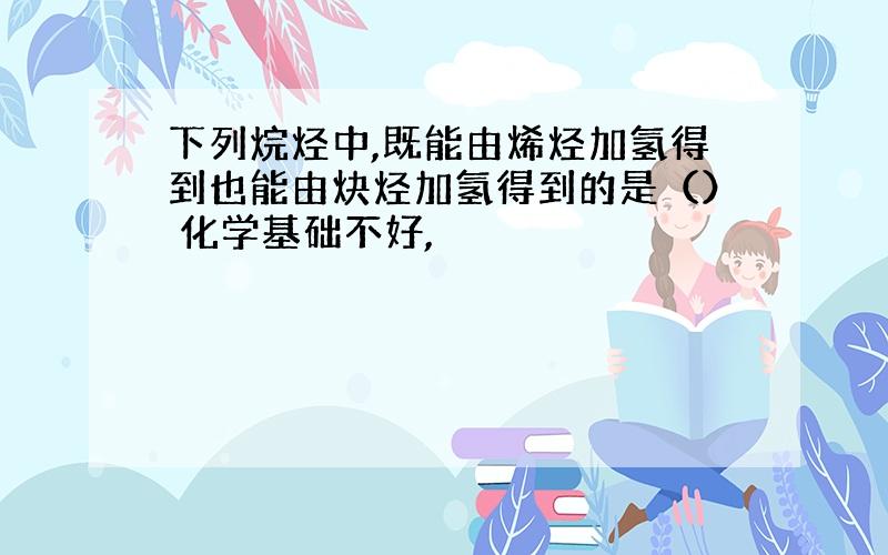 下列烷烃中,既能由烯烃加氢得到也能由炔烃加氢得到的是（） 化学基础不好,