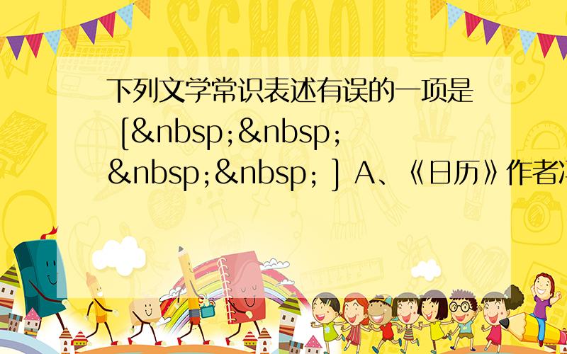 下列文学常识表述有误的一项是 [     ] A、《日历》作者冯骥才，是我国著名