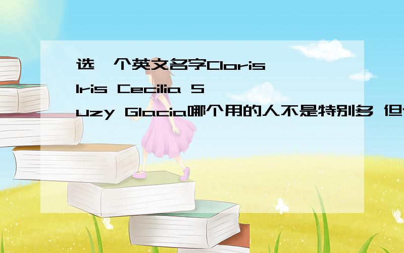 选一个英文名字Cloris Iris Cecilia Suzy Glacia哪个用的人不是特别多 但也不奇怪?或者有类似