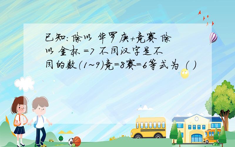 已知：除以 华罗庚+竞赛 除以 金杯 =7 不同汉字是不同的数（1~9）竞=8赛=6等式为 （ ）