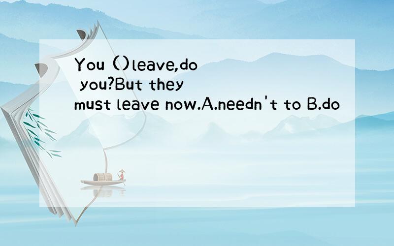 You ()leave,do you?But they must leave now.A.needn't to B.do