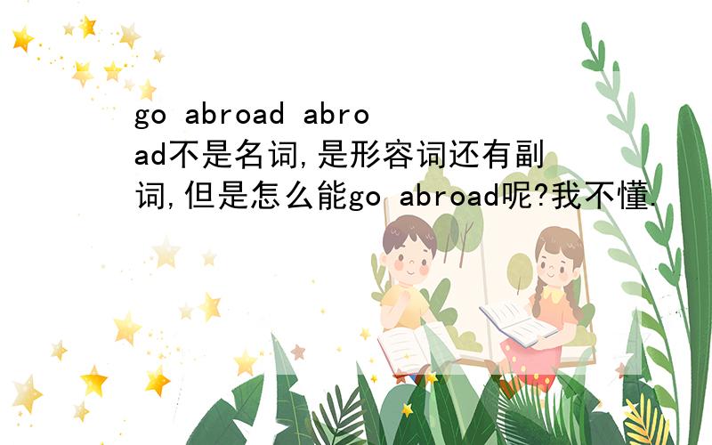 go abroad abroad不是名词,是形容词还有副词,但是怎么能go abroad呢?我不懂.