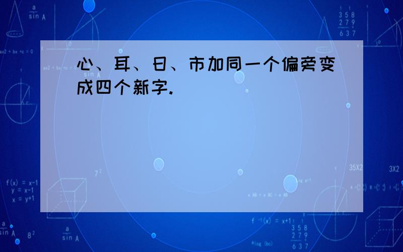 心、耳、日、市加同一个偏旁变成四个新字.