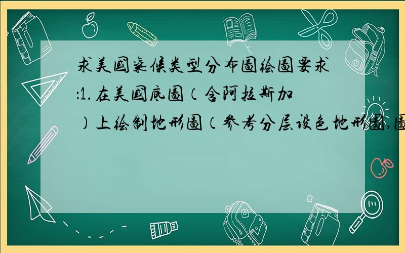 求美国气候类型分布图绘图要求：1.在美国底图（含阿拉斯加）上绘制地形图（参考分层设色地形图,图面整洁美观）；2.在图中相