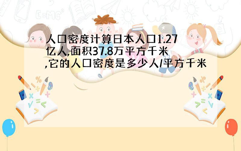 人口密度计算日本人口1.27亿人,面积37.8万平方千米,它的人口密度是多少人/平方千米