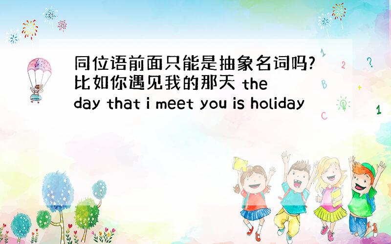 同位语前面只能是抽象名词吗?比如你遇见我的那天 the day that i meet you is holiday