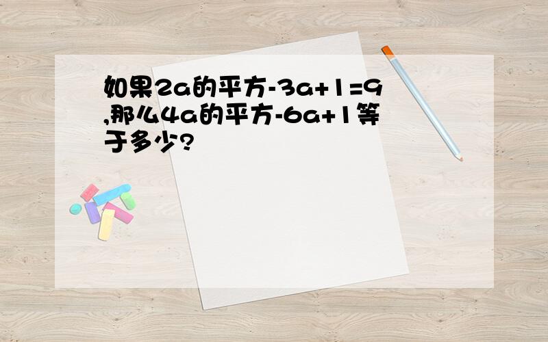 如果2a的平方-3a+1=9,那么4a的平方-6a+1等于多少?