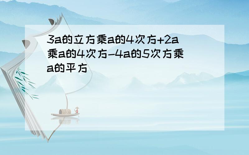 3a的立方乘a的4次方+2a乘a的4次方-4a的5次方乘a的平方