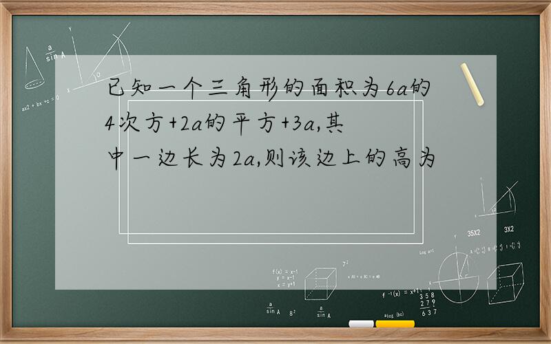 已知一个三角形的面积为6a的4次方+2a的平方+3a,其中一边长为2a,则该边上的高为