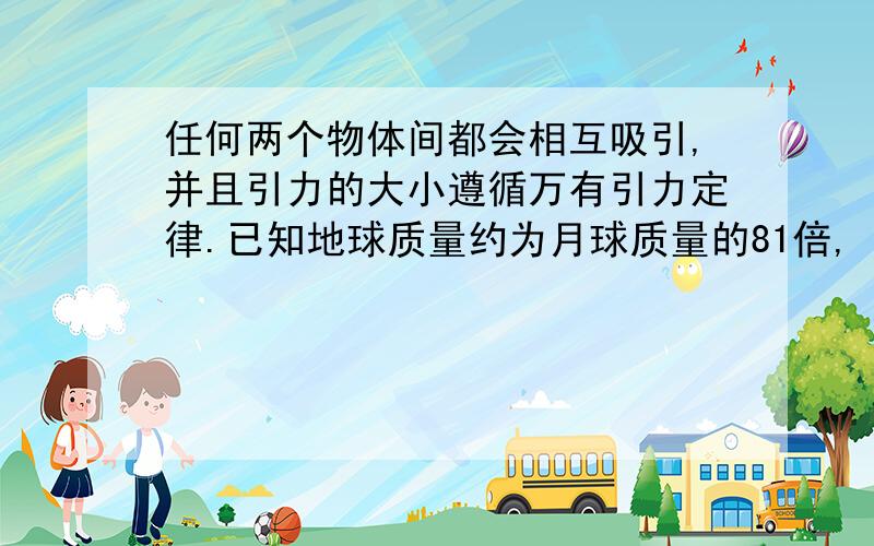 任何两个物体间都会相互吸引,并且引力的大小遵循万有引力定律.已知地球质量约为月球质量的81倍,