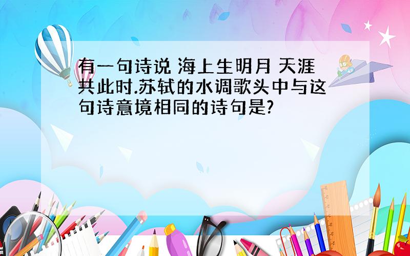 有一句诗说 海上生明月 天涯共此时.苏轼的水调歌头中与这句诗意境相同的诗句是?