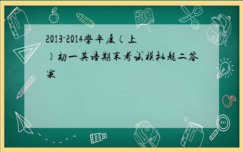 2013－2014学年度（上）初一英语期末考试模拟题二答案