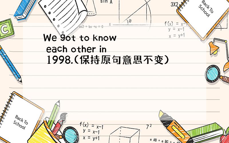 We got to know each other in 1998.(保持原句意思不变）