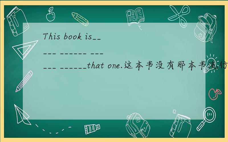 This book is_____ ______ ______ ______that one.这本书没有那本书流行.翻译