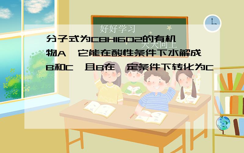 分子式为C8H16O2的有机物A,它能在酸性条件下水解成B和C,且B在一定条件下转化为C