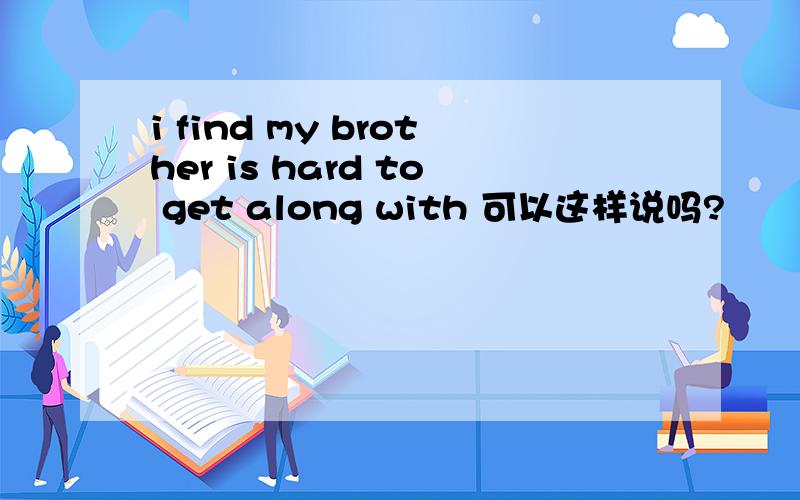 i find my brother is hard to get along with 可以这样说吗?