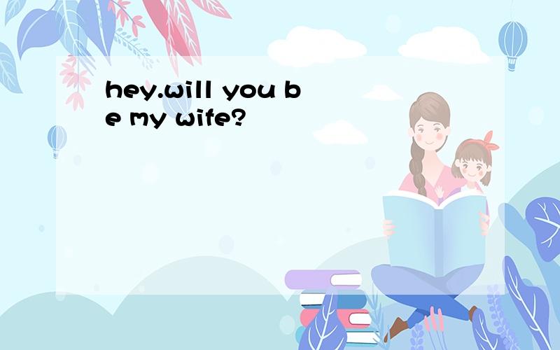 hey.will you be my wife?