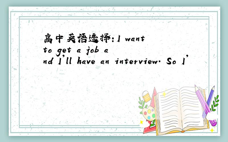 高中英语选择：I want to get a job and I'll have an interview. So I'