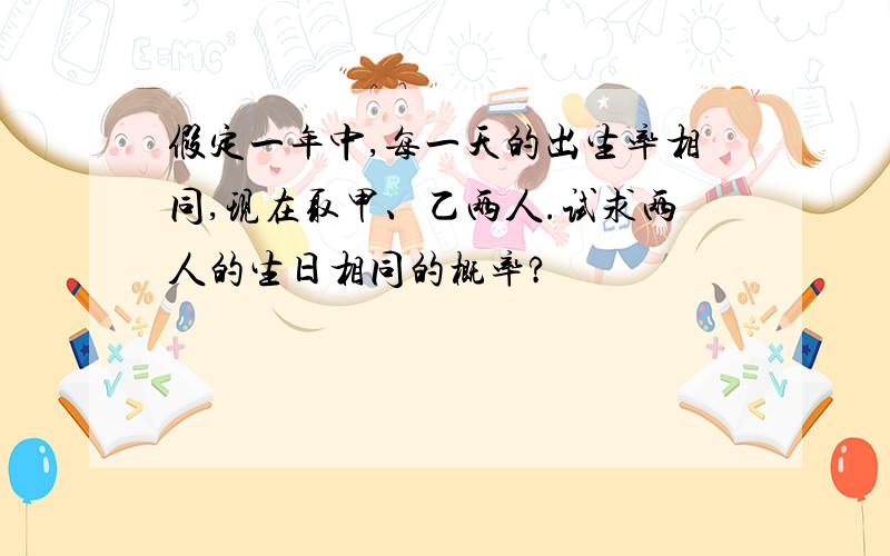 假定一年中,每一天的出生率相同,现在取甲、乙两人.试求两人的生日相同的概率?