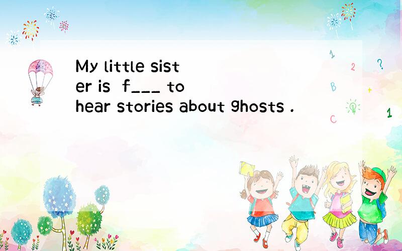 My little sister is　f___ to hear stories about ghosts .