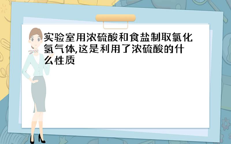 实验室用浓硫酸和食盐制取氯化氢气体,这是利用了浓硫酸的什么性质