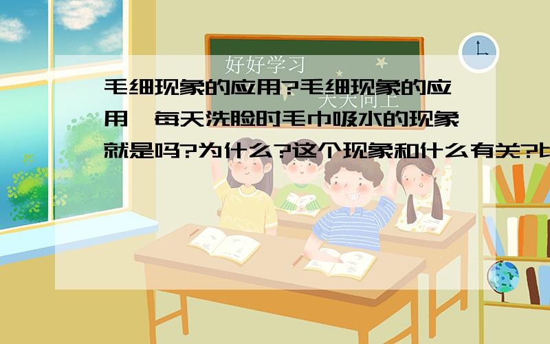 毛细现象的应用?毛细现象的应用,每天洗脸时毛巾吸水的现象就是吗?为什么?这个现象和什么有关?比如液体的密度啊,温度啊..