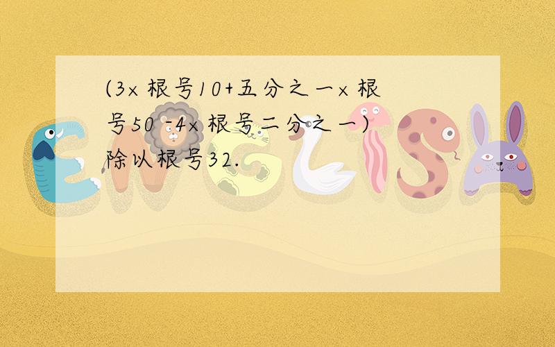 (3×根号10+五分之一×根号50 -4×根号二分之一)除以根号32.