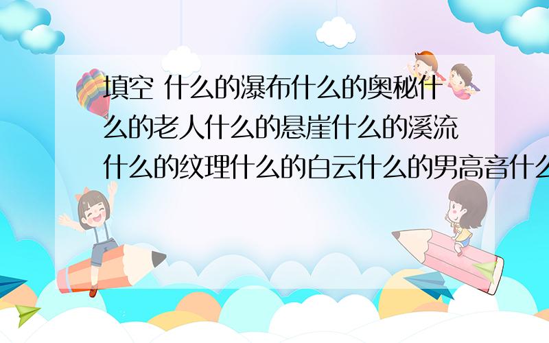 填空 什么的瀑布什么的奥秘什么的老人什么的悬崖什么的溪流什么的纹理什么的白云什么的男高音什么的云雀