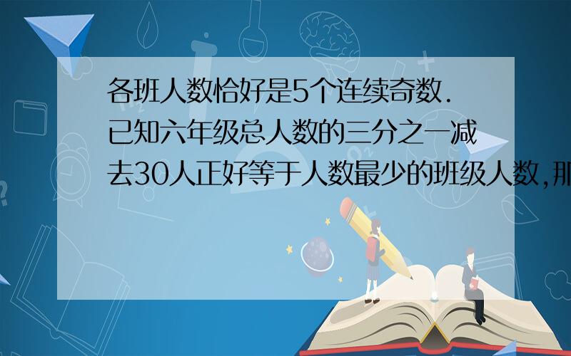 各班人数恰好是5个连续奇数.已知六年级总人数的三分之一减去30人正好等于人数最少的班级人数,那么人数最多的班级是多少人?