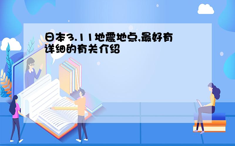 日本3.11地震地点,最好有详细的有关介绍