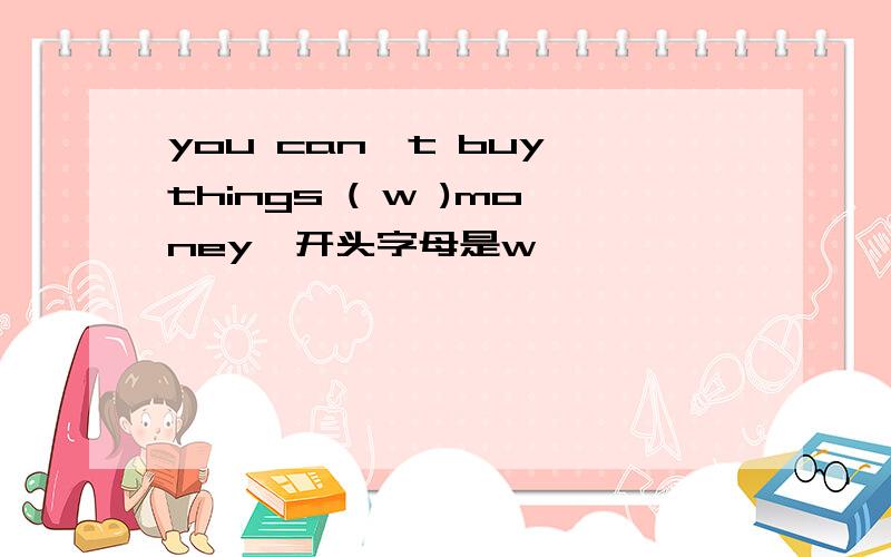 you can't buy things ( w )money,开头字母是w