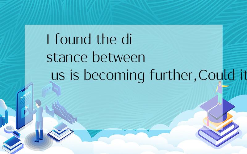 I found the distance between us is becoming further,Could it