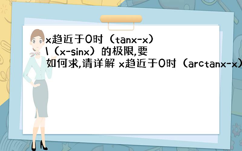 x趋近于0时（tanx-x）\（x-sinx）的极限,要如何求,请详解 x趋近于0时（arctanx-x）\ln(1+x