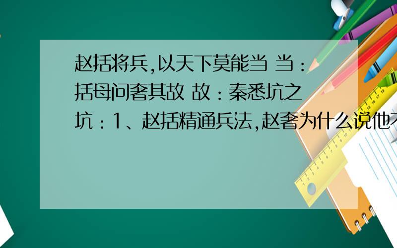 赵括将兵,以天下莫能当 当：括母问奢其故 故：秦悉坑之 坑：1、赵括精通兵法,赵奢为什么说他不能担任将军?2、与秦军作战