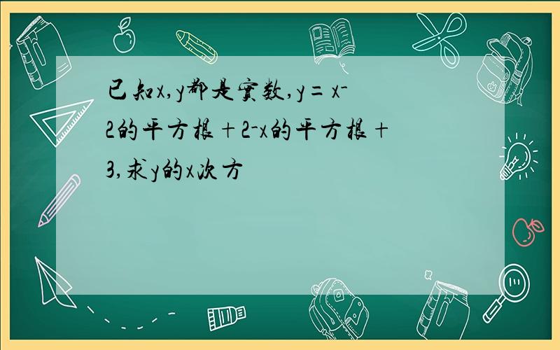 已知x,y都是实数,y=x-2的平方根+2-x的平方根+3,求y的x次方