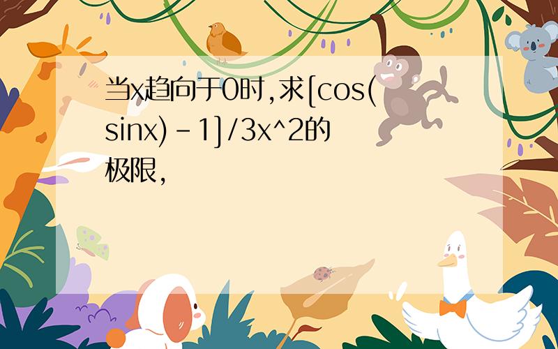 当x趋向于0时,求[cos(sinx)-1]/3x^2的极限,