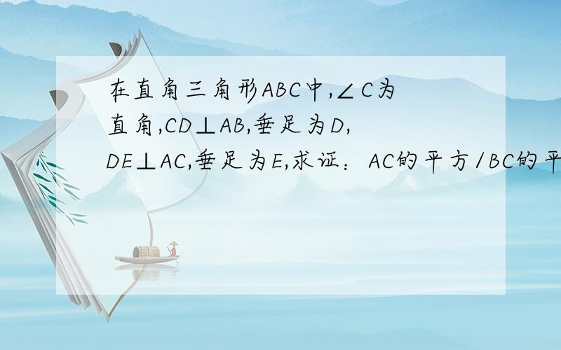 在直角三角形ABC中,∠C为直角,CD⊥AB,垂足为D,DE⊥AC,垂足为E,求证：AC的平方/BC的平方=AE/CE