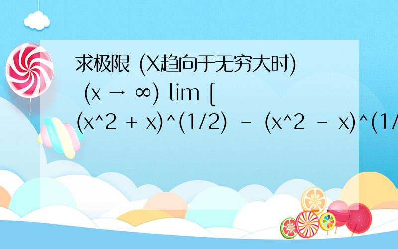 求极限 (X趋向于无穷大时) (x → ∞) lim [(x^2 + x)^(1/2) - (x^2 - x)^(1/2