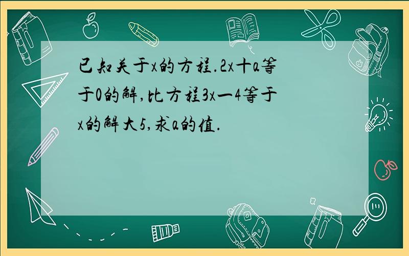 已知关于x的方程.2x十a等于0的解,比方程3x一4等于x的解大5,求a的值.