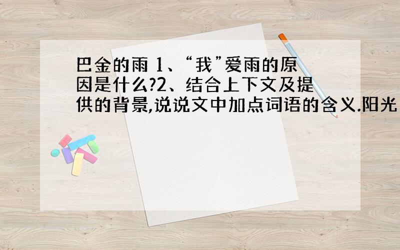 巴金的雨 1、“我”爱雨的原因是什么?2、结合上下文及提供的背景,说说文中加点词语的含义.阳光：蓝天：火种：3、有人说,