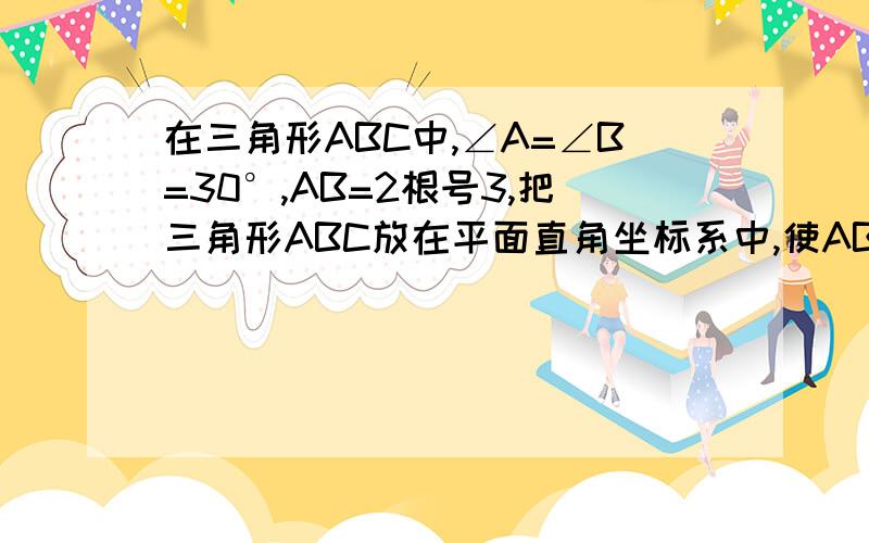 在三角形ABC中,∠A=∠B=30°,AB=2根号3,把三角形ABC放在平面直角坐标系中,使AB得中点位于坐标原点O,